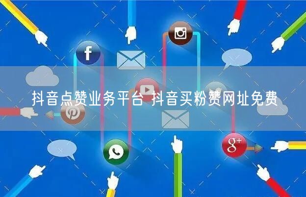 抖音点赞业务平台 抖音买粉赞网址免费