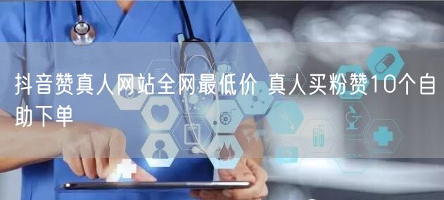 抖音赞真人网站全网最低价 真人买粉赞10个自助下单