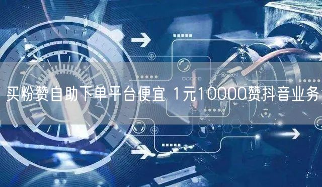 买粉赞自助下单平台便宜 1元10000赞抖音业务