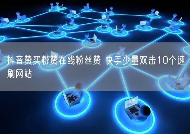 抖音赞买粉赞在线粉丝赞 快手少量双击10个速刷网站