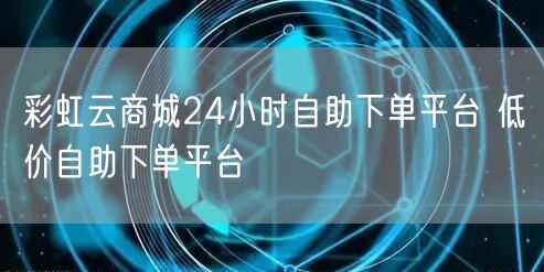 彩虹云商城24小时自助下单平台 低价自助下单平台