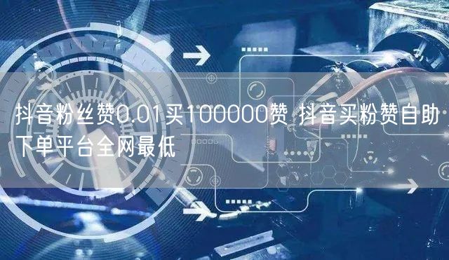 抖音粉丝赞0.01买100000赞 抖音买粉赞自助下单平台全网最低