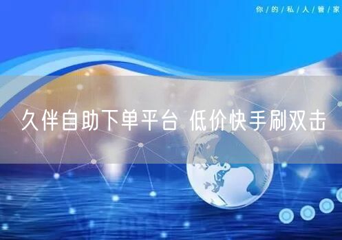 久伴自助下单平台 低价快手刷双击