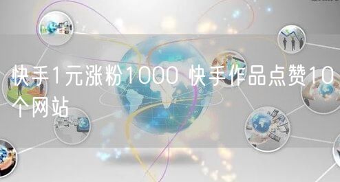 快手1元涨粉1000 快手作品点赞10个网站