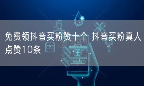 免费领抖音买粉赞十个 抖音买粉真人点赞10条