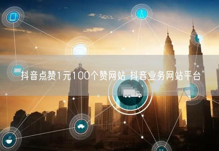 抖音点赞1元100个赞网站 抖音业务网站平台