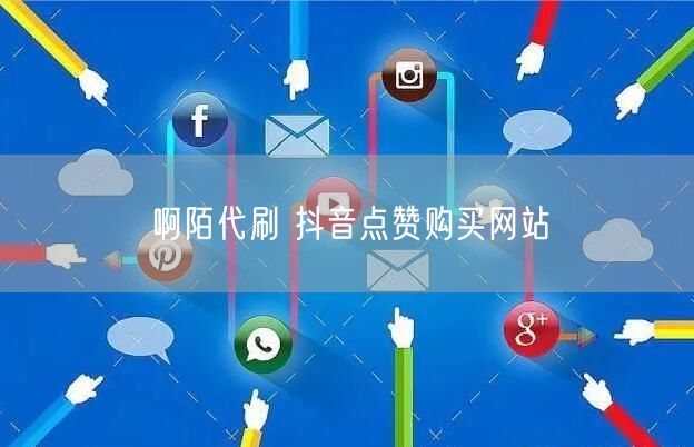 啊陌代刷 抖音点赞购买网站