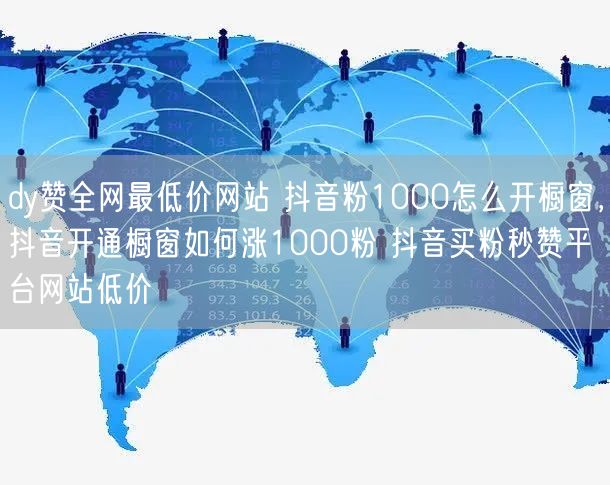 dy赞全网最低价网站 抖音粉1000怎么开橱窗，抖音开通橱窗如何涨1000粉 抖音买粉秒赞平台网站低价