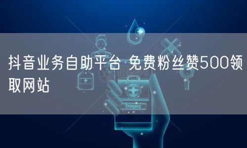 抖音业务自助平台 免费粉丝赞500领取网站