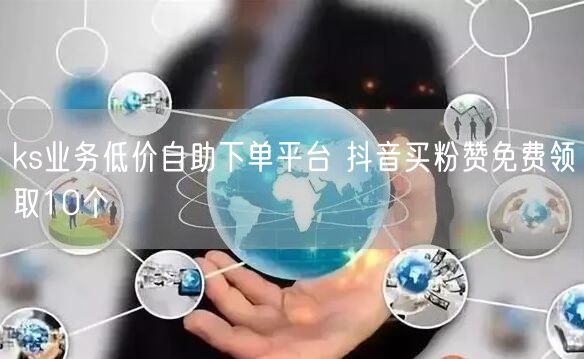 ks业务低价自助下单平台 抖音买粉赞免费领取10个