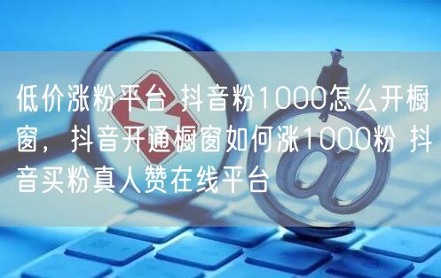 低价涨粉平台 抖音粉1000怎么开橱窗，抖音开通橱窗如何涨1000粉 抖音买粉真人赞在线平台