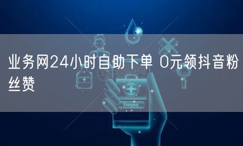 业务网24小时自助下单 0元领抖音粉丝赞