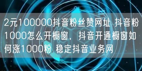2元100000抖音粉丝赞网址 抖音粉1000怎么开橱窗，抖音开通橱窗如何涨1000粉 稳定抖音业务网