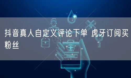 抖音真人自定义评论下单 虎牙订阅买粉丝