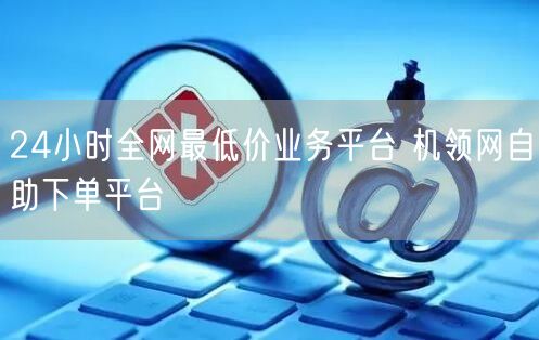24小时全网最低价业务平台 机领网自助下单平台