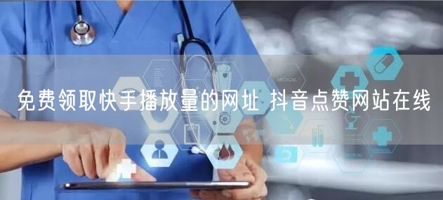 免费领取快手播放量的网址 抖音点赞网站在线