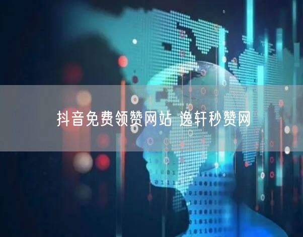 抖音免费领赞网站 逸轩秒赞网