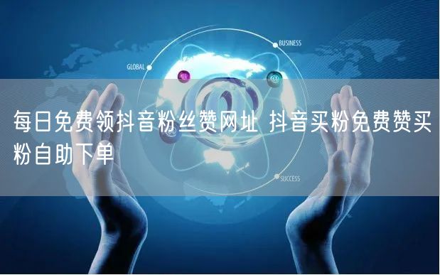 每日免费领抖音粉丝赞网址 抖音买粉免费赞买粉自助下单