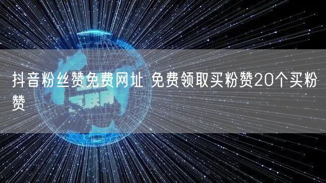 抖音粉丝赞免费网址 免费领取买粉赞20个买粉赞