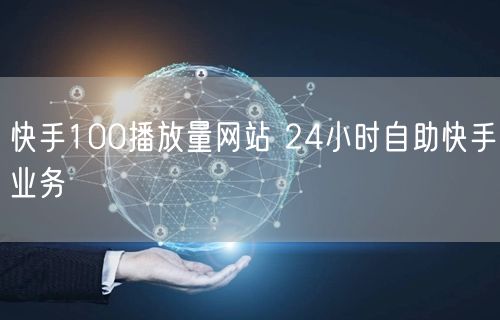 快手100播放量网站 24小时自助快手业务