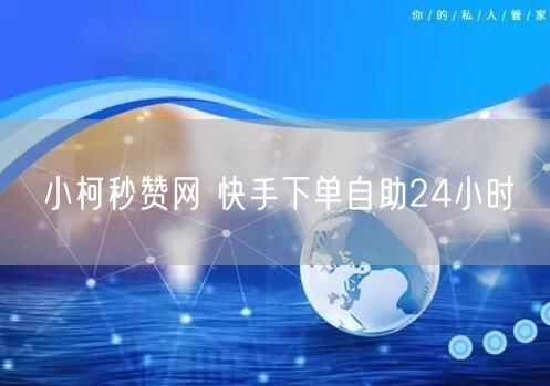 小柯秒赞网 快手下单自助24小时