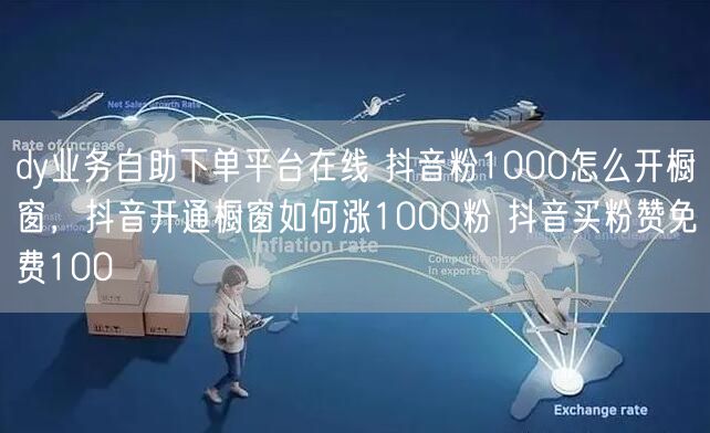 dy业务自助下单平台在线 抖音粉1000怎么开橱窗，抖音开通橱窗如何涨1000粉 抖音买粉赞免费100