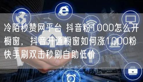 冷陌秒赞网平台 抖音粉1000怎么开橱窗，抖音开通橱窗如何涨1000粉 快手刷双击秒刷自助低价