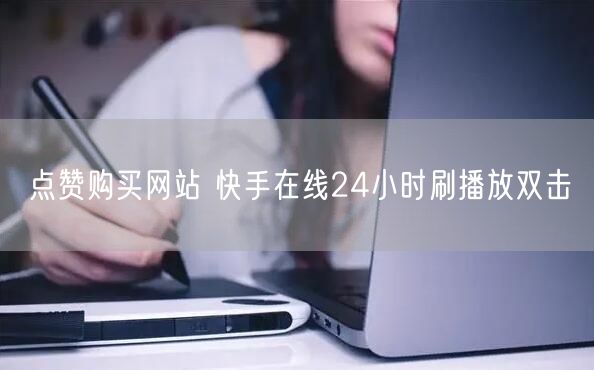 点赞购买网站 快手在线24小时刷播放双击