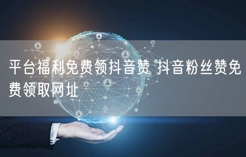 平台福利免费领抖音赞 抖音粉丝赞免费领取网址