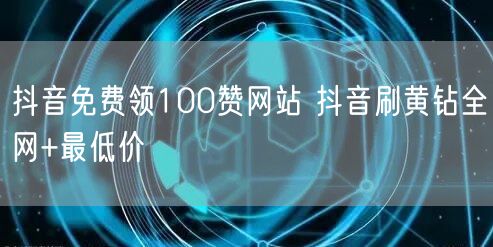 抖音免费领100赞网站 抖音刷黄钻全网+最低价