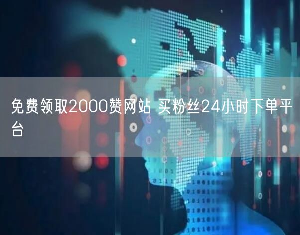 免费领取2000赞网站 买粉丝24小时下单平台