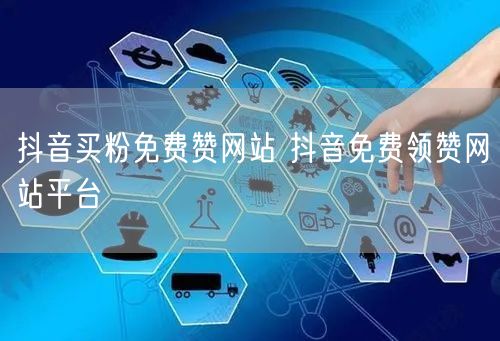 抖音买粉免费赞网站 抖音免费领赞网站平台
