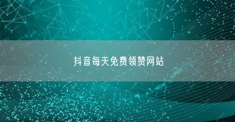 抖音每天免费领赞网站