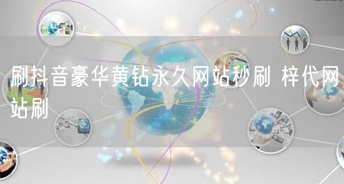 刷抖音豪华黄钻永久网站秒刷 梓代网站刷