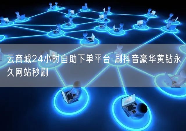 云商城24小时自助下单平台 刷抖音豪华黄钻永久网站秒刷