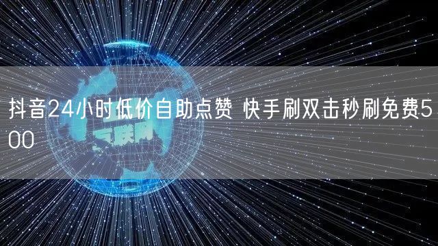 抖音24小时低价自助点赞 快手刷双击秒刷免费500