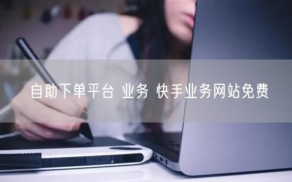 自助下单平台 业务 快手业务网站免费