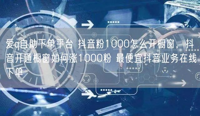 爱q自助下单平台 抖音粉1000怎么开橱窗，抖音开通橱窗如何涨1000粉 最便宜抖音业务在线下单
