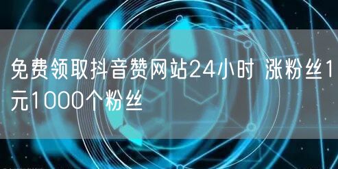 免费领取抖音赞网站24小时 涨粉丝1元1000个粉丝