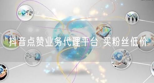 抖音点赞业务代理平台 买粉丝低价