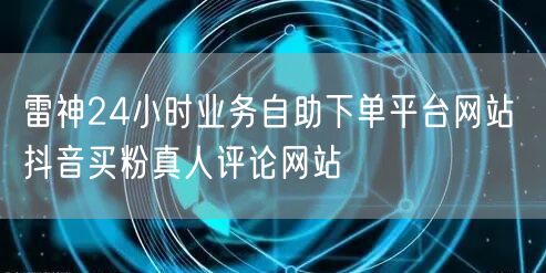雷神24小时业务自助下单平台网站 抖音买粉真人评论网站
