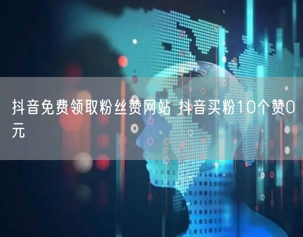 抖音免费领取粉丝赞网站 抖音买粉10个赞0元