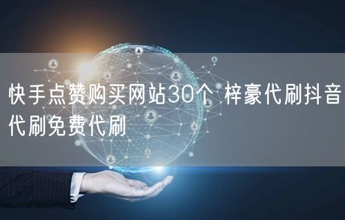 快手点赞购买网站30个 梓豪代刷抖音代刷免费代刷