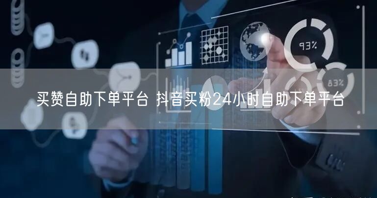 买赞自助下单平台 抖音买粉24小时自助下单平台