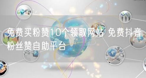 免费买粉赞10个领取网站 免费抖音粉丝赞自助平台