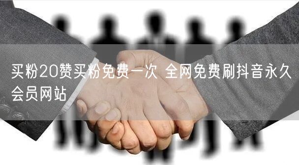 买粉20赞买粉免费一次 全网免费刷抖音永久会员网站