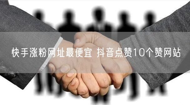 快手涨粉网址最便宜 抖音点赞10个赞网站