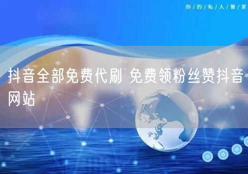抖音全部免费代刷 免费领粉丝赞抖音网站