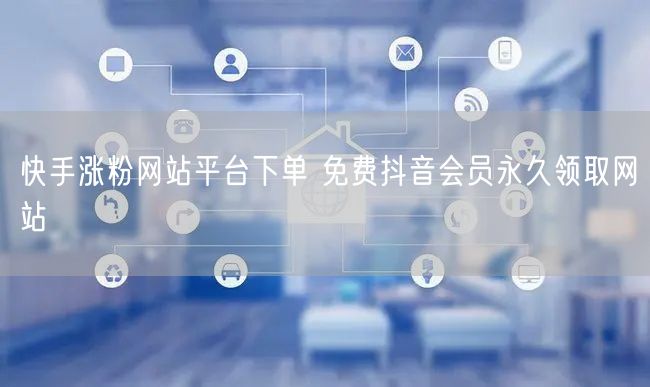 快手涨粉网站平台下单 免费抖音会员永久领取网站