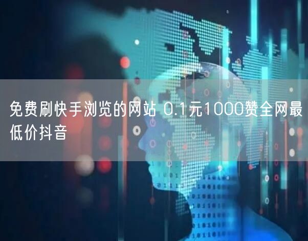 免费刷快手浏览的网站 0.1元1000赞全网最低价抖音